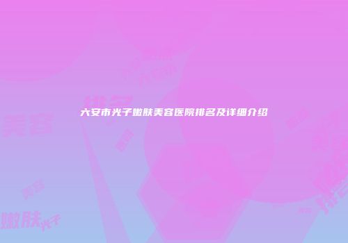六安市光子嫩肤美容医院排名及详细介绍