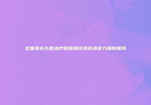 全国鼻头长痘治疗医院排名及技术实力强院推荐