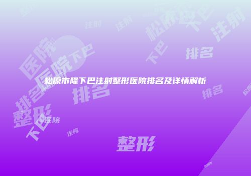 松原市隆下巴注射整形医院排名及详情解析