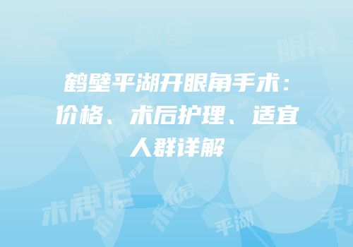 鹤壁平湖开眼角手术：价格、术后护理、适宜人群详解