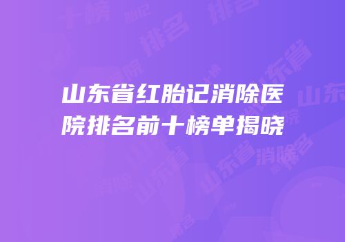 山东省红胎记消除医院排名前十榜单揭晓
