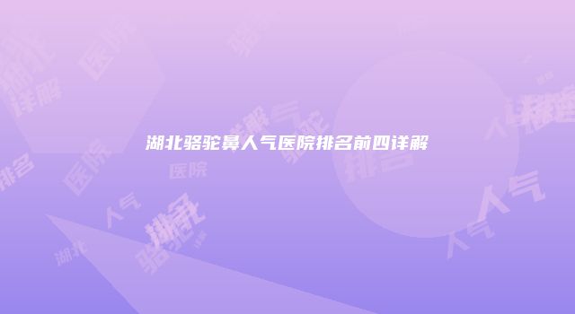 湖北骆驼鼻人气医院排名前四详解
