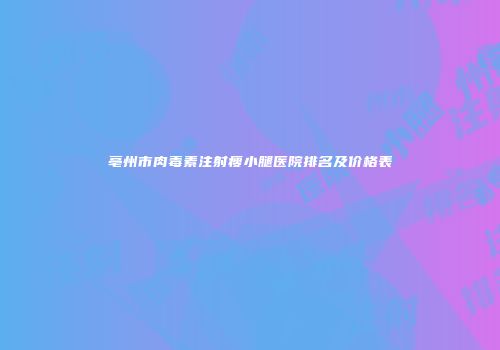 亳州市肉毒素注射瘦小腿医院排名及价格表
