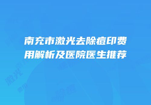 南充市激光去除痘印费用解析及医院医生推荐