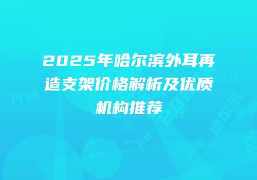 2025年哈尔滨外耳再造支架价格解析及优质机构推荐