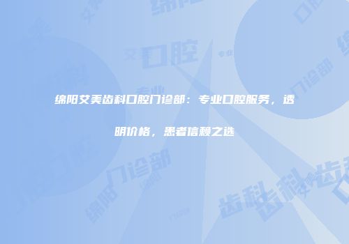 绵阳艾美齿科口腔门诊部：专业口腔服务，透明价格，患者信赖之选