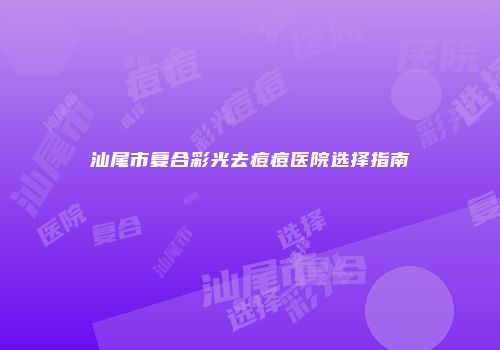 汕尾市复合彩光去痘痘医院选择指南