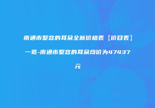 南通市整容的耳朵全新价格表【价目表】一览-南通市整容的耳朵均价为47437元