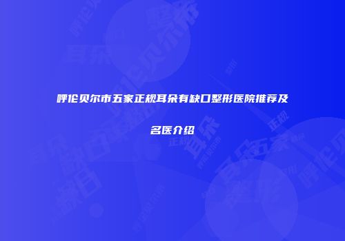 呼伦贝尔市五家正规耳朵有缺口整形医院推荐及名医介绍