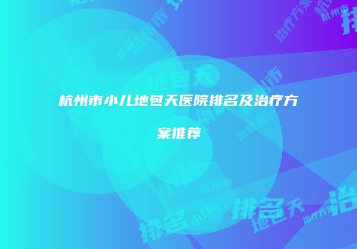 杭州市小儿地包天医院排名及治疗方案推荐