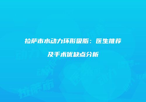 拉萨市水动力环形吸脂：医生推荐及手术优缺点分析