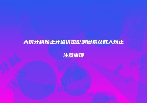 大庆牙科矫正牙齿价位影响因素及成人矫正注意事项