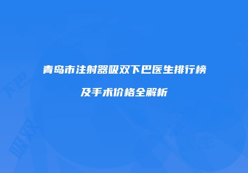 青岛市注射器吸双下巴医生排行榜及手术价格全解析