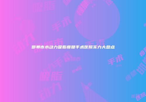 邯郸市水动力吸脂瘦腿手术医院实力大盘点