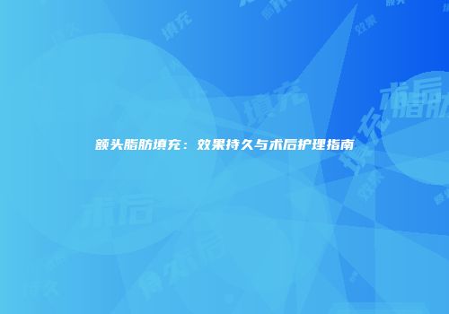 额头脂肪填充：效果持久与术后护理指南