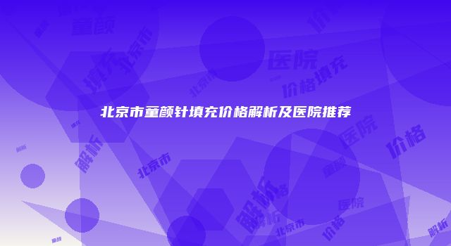北京市童颜针填充价格解析及医院推荐