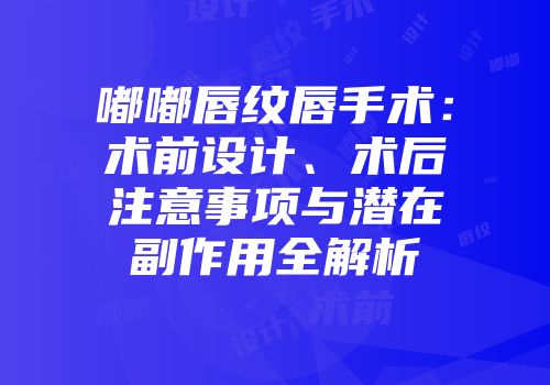嘟嘟唇纹唇手术：术前设计、术后注意事项与潜在副作用全解析