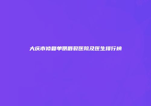 大庆市修复单侧唇裂医院及医生排行榜