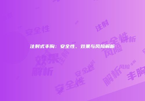 注射式丰胸：安全性、效果与风险解析