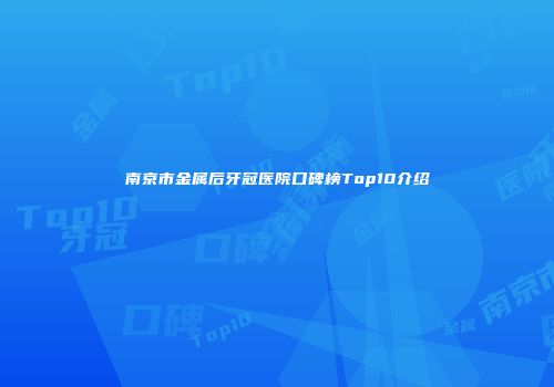 南京市金属后牙冠医院口碑榜Top10介绍