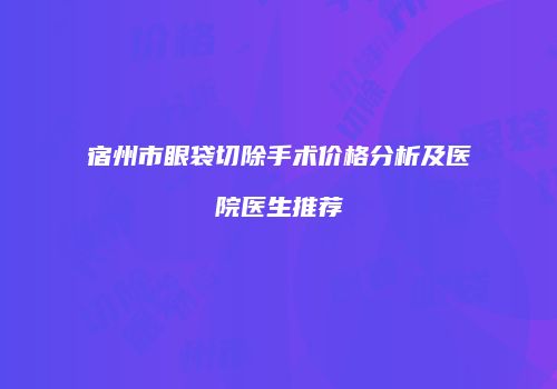 宿州市眼袋切除手术价格分析及医院医生推荐
