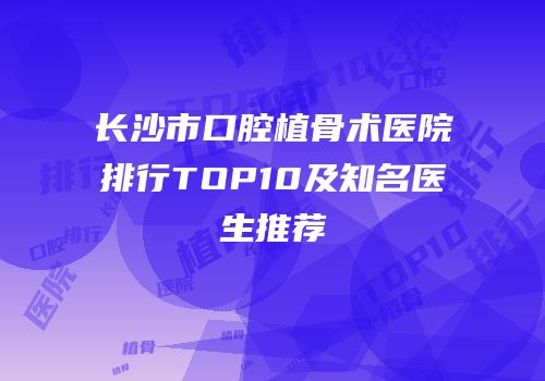 长沙市口腔植骨术医院排行TOP10及知名医生推荐