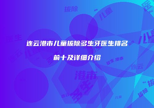 连云港市儿童拔除多生牙医生排名前十及详细介绍