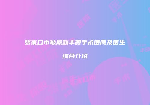 张家口市玻尿酸丰额手术医院及医生综合介绍