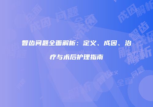 智齿问题全面解析：定义、成因、治疗与术后护理指南