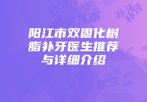 阳江市双固化树脂补牙医生推荐与详细介绍