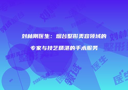 刘林刚医生：烟台整形美容领域的专家与技艺精湛的手术服务