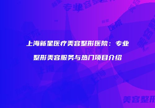 上海新星医疗美容整形医院：专业整形美容服务与热门项目介绍