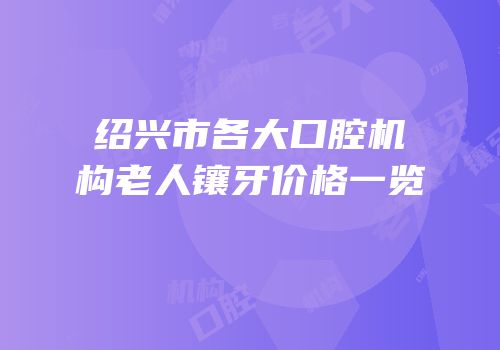 绍兴市各大口腔机构老人镶牙价格一览
