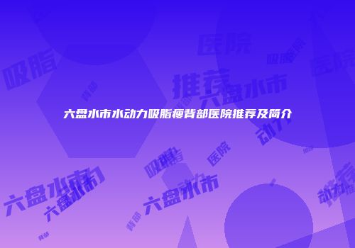 六盘水市水动力吸脂瘦背部医院推荐及简介