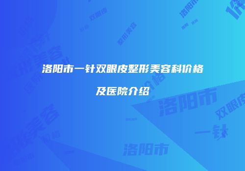 洛阳市一针双眼皮整形美容科价格及医院介绍