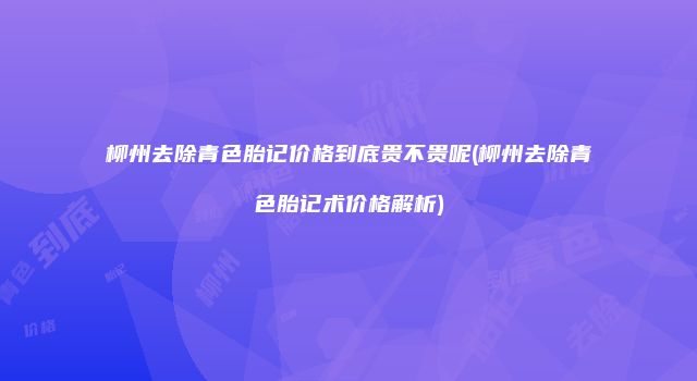 柳州去除青色胎记价格到底贵不贵呢(柳州去除青色胎记术价格解析)