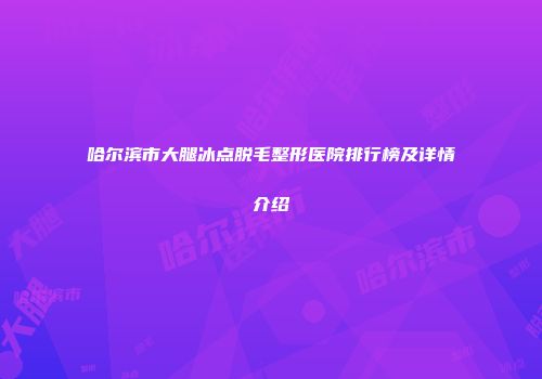 哈尔滨市大腿冰点脱毛整形医院排行榜及详情介绍