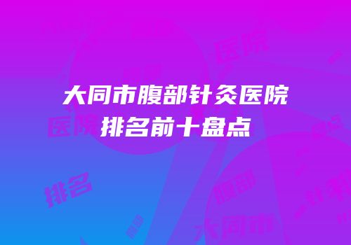 大同市腹部针灸医院排名前十盘点