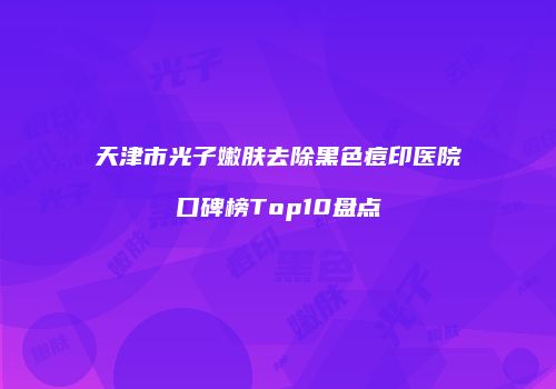 天津市光子嫩肤去除黑色痘印医院口碑榜Top10盘点