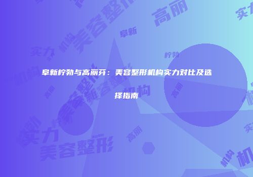 阜新柠勃与高丽芬：美容整形机构实力对比及选择指南