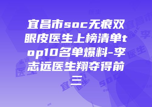 宜昌市soc无痕双眼皮医生上榜清单top10名单爆料-李志远医生翔夺得前三