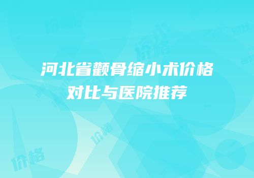 河北省颧骨缩小术价格对比与医院推荐