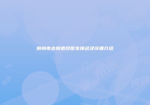 荆州市去除痘印医生排名及详细介绍