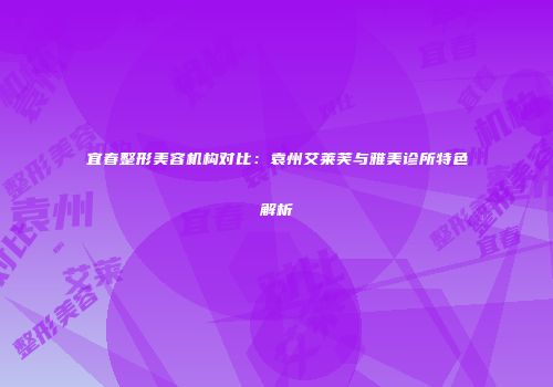 宜春整形美容机构对比：袁州艾莱芙与雅美诊所特色解析