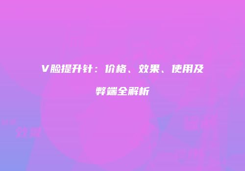 V脸提升针：价格、效果、使用及弊端全解析
