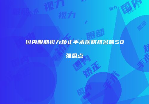 国内眼部视力矫正手术医院排名前50强盘点