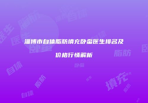 淄博市自体脂肪填充卧蚕医生排名及价格行情解析