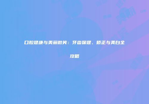 口腔健康与美丽微笑：牙齿保健、矫正与美白全攻略