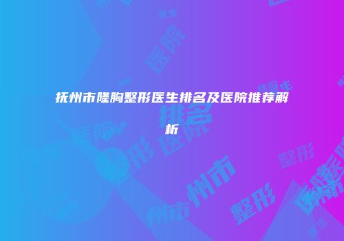 抚州市隆胸整形医生排名及医院推荐解析