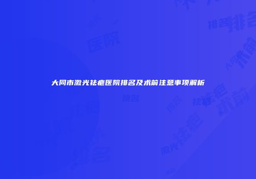 大同市激光祛疤医院排名及术前注意事项解析